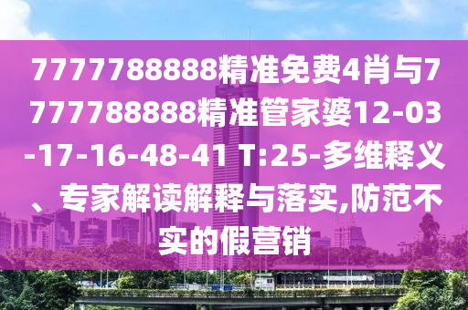 7777788888精準免費4肖與7777788888精準管家婆12-03-17-16-48-41 T:25-多維釋義、專家解讀解釋與落實,防范不實的假營銷