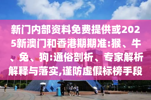 新門內部資料免費提供或2025新澳門和香港期期準:猴、牛、兔、狗:通俗剖析、專家解析解釋與落實,謹防虛假標榜手段