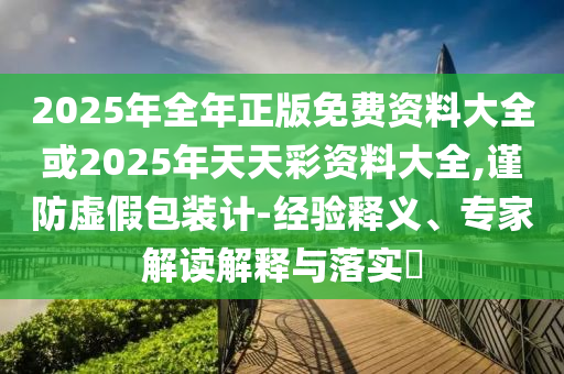 2025年全年正版免費(fèi)資料大全或2025年天天彩資料大全,謹(jǐn)防虛假包裝計(jì)-經(jīng)驗(yàn)釋義、專(zhuān)家解讀解釋與落實(shí)?
