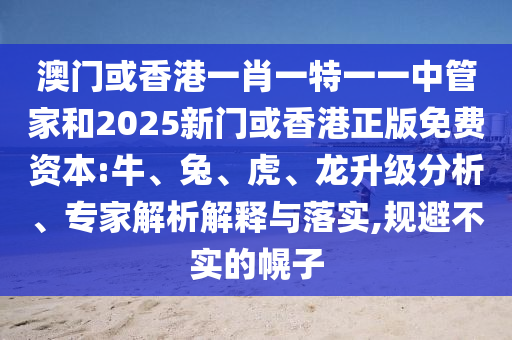 澳門或香港一肖一特一一中管家和2025新門或香港正版免費資本:牛、兔、虎、龍升級分析、專家解析解釋與落實,規避不實的幌子