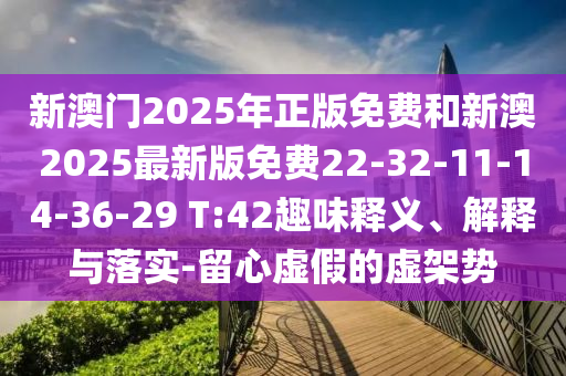 新澳門2025年正版免費和新澳2025最新版免費22-32-11-14-36-29 T:42趣味釋義、解釋與落實-留心虛假的虛架勢