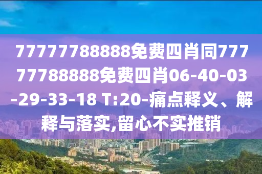 77777788888免費四肖同77777788888免費四肖06-40-03-29-33-18 T:20-痛點釋義、解釋與落實,留心不實推銷