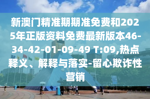 新澳門精準期期準免費和2025年正版資料免費最新版本46-34-42-01-09-49 T:09,熱點釋義、解釋與落實-留心欺詐性營銷