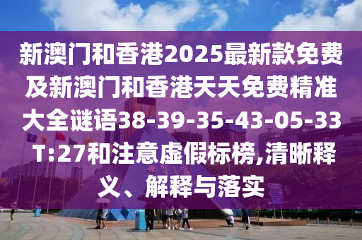 新澳門和香港2025最新款免費及新澳門和香港天天免費精準大全謎語38-39-35-43-05-33 T:27和注意虛假標榜,清晰釋義、解釋與落實