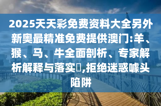 2025天天彩免費(fèi)資料大全另外新奧最精準(zhǔn)免費(fèi)提供澳門(mén):羊、猴、馬、牛全面剖析、專(zhuān)家解析解釋與落實(shí)?,拒絕迷惑噱頭陷阱