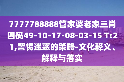 7777788888管家婆老家三肖四碼49-10-17-08-03-15 T:21,警惕迷惑的策略-文化釋義、解釋與落實