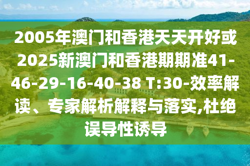 2005年澳門和香港天天開好或2025新澳門和香港期期準41-46-29-16-40-38 T:30-效率解讀、專家解析解釋與落實,杜絕誤導性誘導