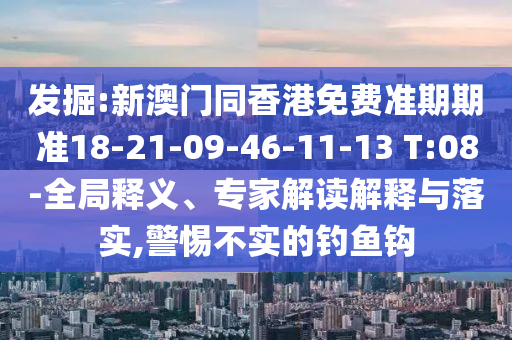 發(fā)掘:新澳門同香港免費(fèi)準(zhǔn)期期準(zhǔn)18-21-09-46-11-13 T:08-全局釋義、專家解讀解釋與落實(shí),警惕不實(shí)的釣魚鉤