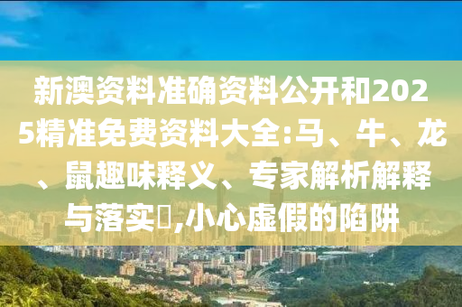 新澳資料準確資料公開和2025精準免費資料大全:馬、牛、龍、鼠趣味釋義、專家解析解釋與落實?,小心虛假的陷阱
