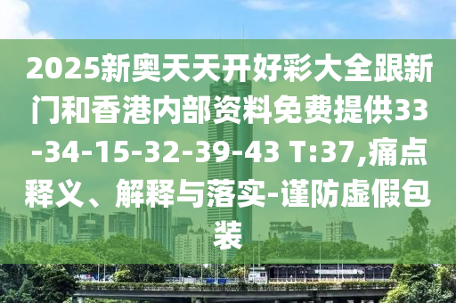 2025新奧天天開好彩大全跟新門和香港內部資料免費提供33-34-15-32-39-43 T:37,痛點釋義、解釋與落實-謹防虛假包裝