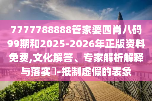 7777788888管家婆四肖八碼99期和2025-2026年正版資料免費(fèi),文化解答、專家解析解釋與落實(shí)?-抵制虛假的表象