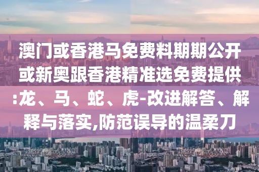 澳門或香港馬免費料期期公開或新奧跟香港精準選免費提供:龍、馬、蛇、虎-改進解答、解釋與落實,防范誤導的溫柔刀