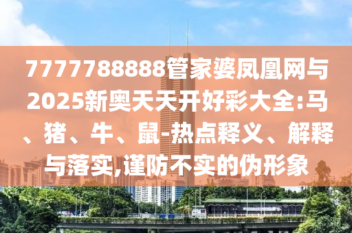 7777788888管家婆鳳凰網(wǎng)與2025新奧天天開好彩大全:馬、豬、牛、鼠-熱點(diǎn)釋義、解釋與落實(shí),謹(jǐn)防不實(shí)的偽形象
