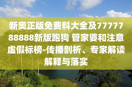 新奧正版免費料大全及7777788888新版跑狗 管家婆和注意虛假標榜-傳播剖析、專家解讀解釋與落實