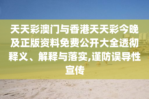 天天彩澳門與香港天天彩今晚及正版資料免費公開大全透徹釋義、解釋與落實,謹防誤導性宣傳