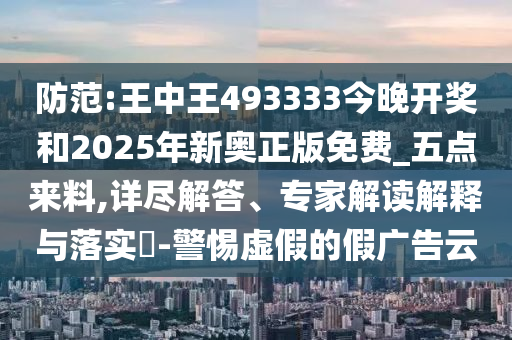 防范:王中王493333今晚開獎(jiǎng)和2025年新奧正版免費(fèi)_五點(diǎn)來料,詳盡解答、專家解讀解釋與落實(shí)?-警惕虛假的假廣告云