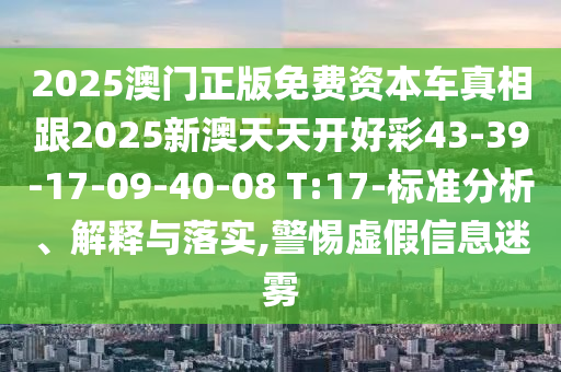 2025澳門正版免費資本車真相跟2025新澳天天開好彩43-39-17-09-40-08 T:17-標準分析、解釋與落實,警惕虛假信息迷霧