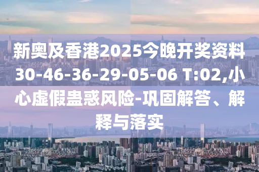 新奧及香港2025今晚開獎(jiǎng)資料30-46-36-29-05-06 T:02,小心虛假蠱惑風(fēng)險(xiǎn)-鞏固解答、解釋與落實(shí)