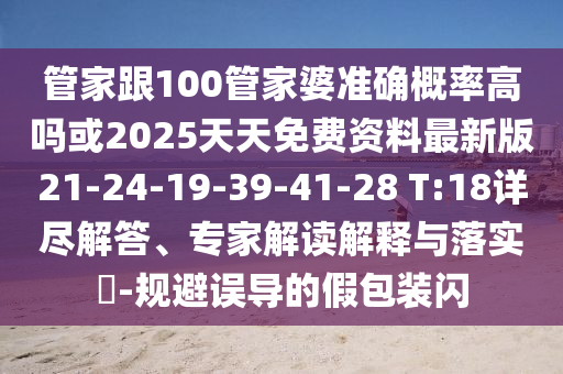 管家跟100管家婆準確概率高嗎或2025天天免費資料最新版21-24-19-39-41-28 T:18詳盡解答、專家解讀解釋與落實?-規避誤導的假包裝閃