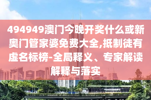 494949澳門今晚開獎什么或新奧門管家婆免費大全,抵制徒有虛名標榜-全局釋義、專家解讀解釋與落實