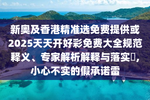 新奧及香港精準選免費提供或2025天天開好彩免費大全規范釋義、專家解析解釋與落實?,小心不實的假承諾雷