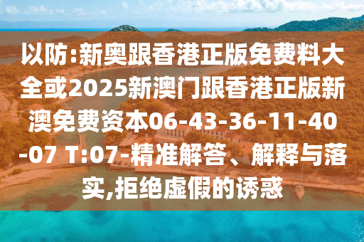 以防:新奧跟香港正版免費(fèi)料大全或2025新澳門跟香港正版新澳免費(fèi)資本06-43-36-11-40-07 T:07-精準(zhǔn)解答、解釋與落實(shí),拒絕虛假的誘惑