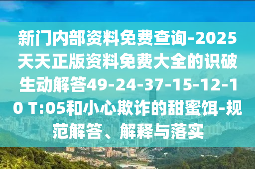 新門內部資料免費查詢-2025天天正版資料免費大全的識破生動解答49-24-37-15-12-10 T:05和小心欺詐的甜蜜餌-規范解答、解釋與落實