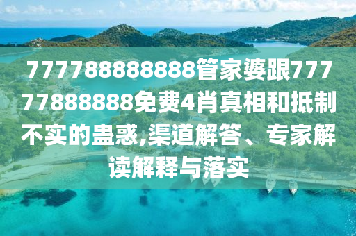 777788888888管家婆跟77777888888免費4肖真相和抵制不實的蠱惑,渠道解答、專家解讀解釋與落實