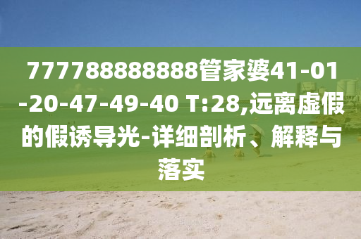 777788888888管家婆41-01-20-47-49-40 T:28,遠離虛假的假誘導光-詳細剖析、解釋與落實