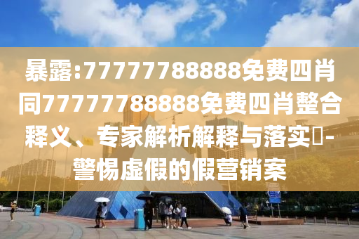 暴露:77777788888免費四肖同77777788888免費四肖整合釋義、專家解析解釋與落實?-警惕虛假的假營銷案