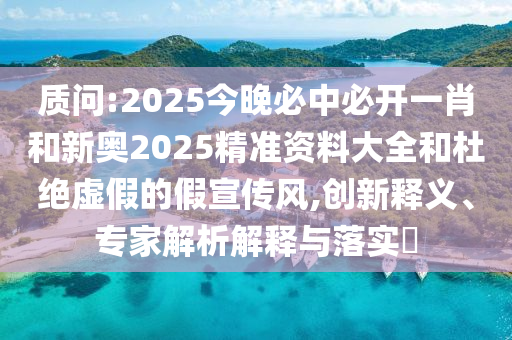 質問:2025今晚必中必開一肖和新奧2025精準資料大全和杜絕虛假的假宣傳風,創新釋義、專家解析解釋與落實?