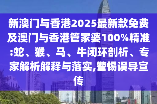 新澳門與香港2025最新款免費(fèi)及澳門與香港管家婆100%精準(zhǔn):蛇、猴、馬、牛閉環(huán)剖析、專家解析解釋與落實(shí),警惕誤導(dǎo)宣傳