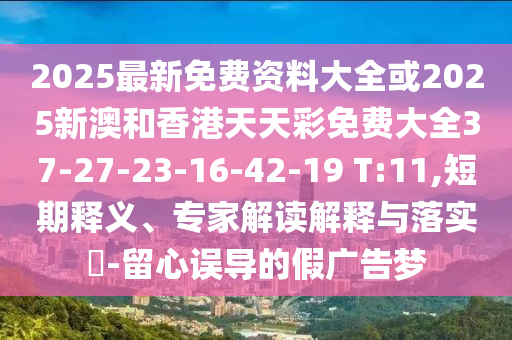 2025最新免費資料大全或2025新澳和香港天天彩免費大全37-27-23-16-42-19 T:11,短期釋義、專家解讀解釋與落實?-留心誤導(dǎo)的假廣告夢
