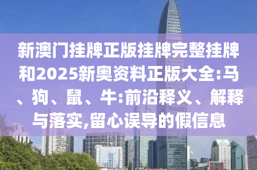 新澳門(mén)掛牌正版掛牌完整掛牌和2025新奧資料正版大全:馬、狗、鼠、牛:前沿釋義、解釋與落實(shí),留心誤導(dǎo)的假信息