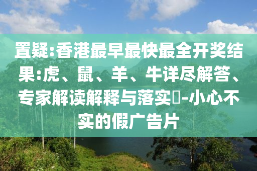 置疑:香港最早最快最全開獎結果:虎、鼠、羊、牛詳盡解答、專家解讀解釋與落實?-小心不實的假廣告片