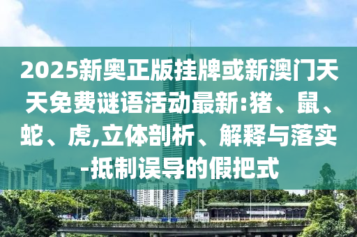 2025新奧正版掛牌或新澳門天天免費謎語活動最新:豬、鼠、蛇、虎,立體剖析、解釋與落實-抵制誤導的假把式