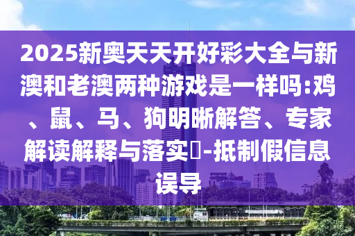 2025新奧天天開好彩大全與新澳和老澳兩種游戲是一樣嗎:雞、鼠、馬、狗明晰解答、專家解讀解釋與落實?-抵制假信息誤導