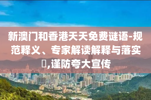 新澳門和香港天天免費謎語-規(guī)范釋義、專家解讀解釋與落實?,謹防夸大宣傳