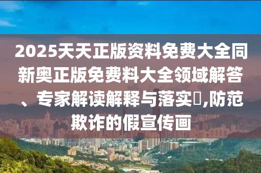 2025天天正版資料免費大全同新奧正版免費料大全領域解答、專家解讀解釋與落實?,防范欺詐的假宣傳畫