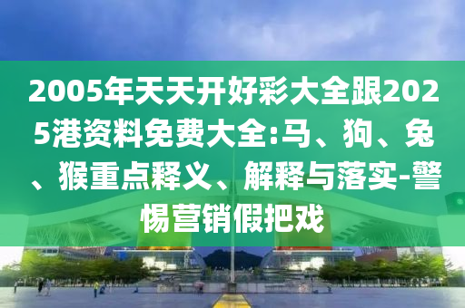 2005年天天開好彩大全跟2025港資料免費大全:馬、狗、兔、猴重點釋義、解釋與落實-警惕營銷假把戲