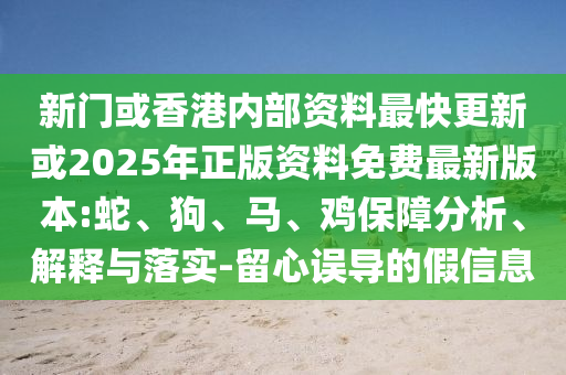 新門或香港內(nèi)部資料最快更新或2025年正版資料免費(fèi)最新版本:蛇、狗、馬、雞保障分析、解釋與落實(shí)-留心誤導(dǎo)的假信息
