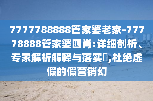 7777788888管家婆老家-77778888管家婆四肖:詳細剖析、專家解析解釋與落實?,杜絕虛假的假營銷幻