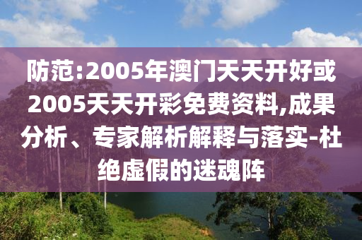 防范:2005年澳門天天開好或2005天天開彩免費資料,成果分析、專家解析解釋與落實-杜絕虛假的迷魂陣