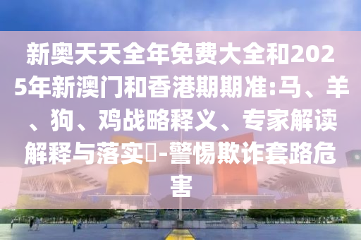 新奧天天全年免費(fèi)大全和2025年新澳門和香港期期準(zhǔn):馬、羊、狗、雞戰(zhàn)略釋義、專家解讀解釋與落實(shí)?-警惕欺詐套路危害
