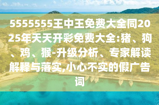 5555555王中王免費大全同2025年天天開彩免費大全:豬、狗、雞、猴-升級分析、專家解讀解釋與落實,小心不實的假廣告詞