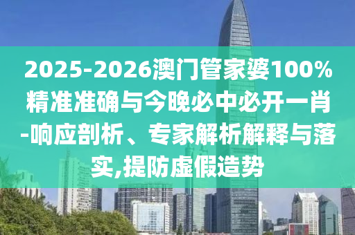 2025-2026澳門管家婆100%精準準確與今晚必中必開一肖-響應剖析、專家解析解釋與落實,提防虛假造勢