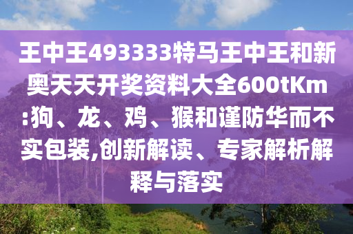 王中王493333特馬王中王和新奧天天開獎(jiǎng)資料大全600tKm:狗、龍、雞、猴和謹(jǐn)防華而不實(shí)包裝,創(chuàng)新解讀、專家解析解釋與落實(shí)