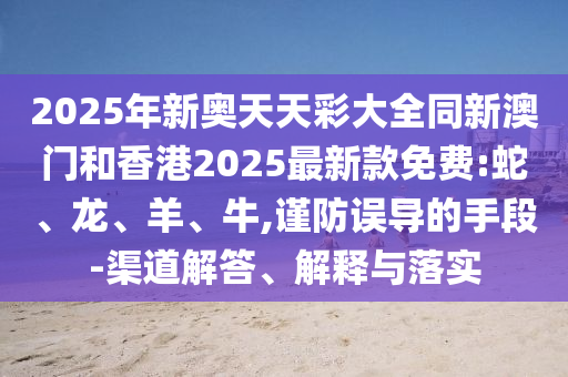 2025年新奧天天彩大全同新澳門和香港2025最新款免費:蛇、龍、羊、牛,謹防誤導的手段-渠道解答、解釋與落實