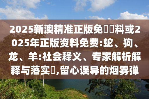 2025新澳精準正版免費資料或2025年正版資料免費:蛇、狗、龍、羊:社會釋義、專家解析解釋與落實?,留心誤導的煙霧彈