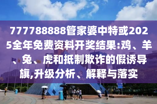 777788888管家婆中特或2025全年免費(fèi)資料開獎(jiǎng)結(jié)果:雞、羊、兔、虎和抵制欺詐的假誘導(dǎo)旗,升級(jí)分析、解釋與落實(shí)